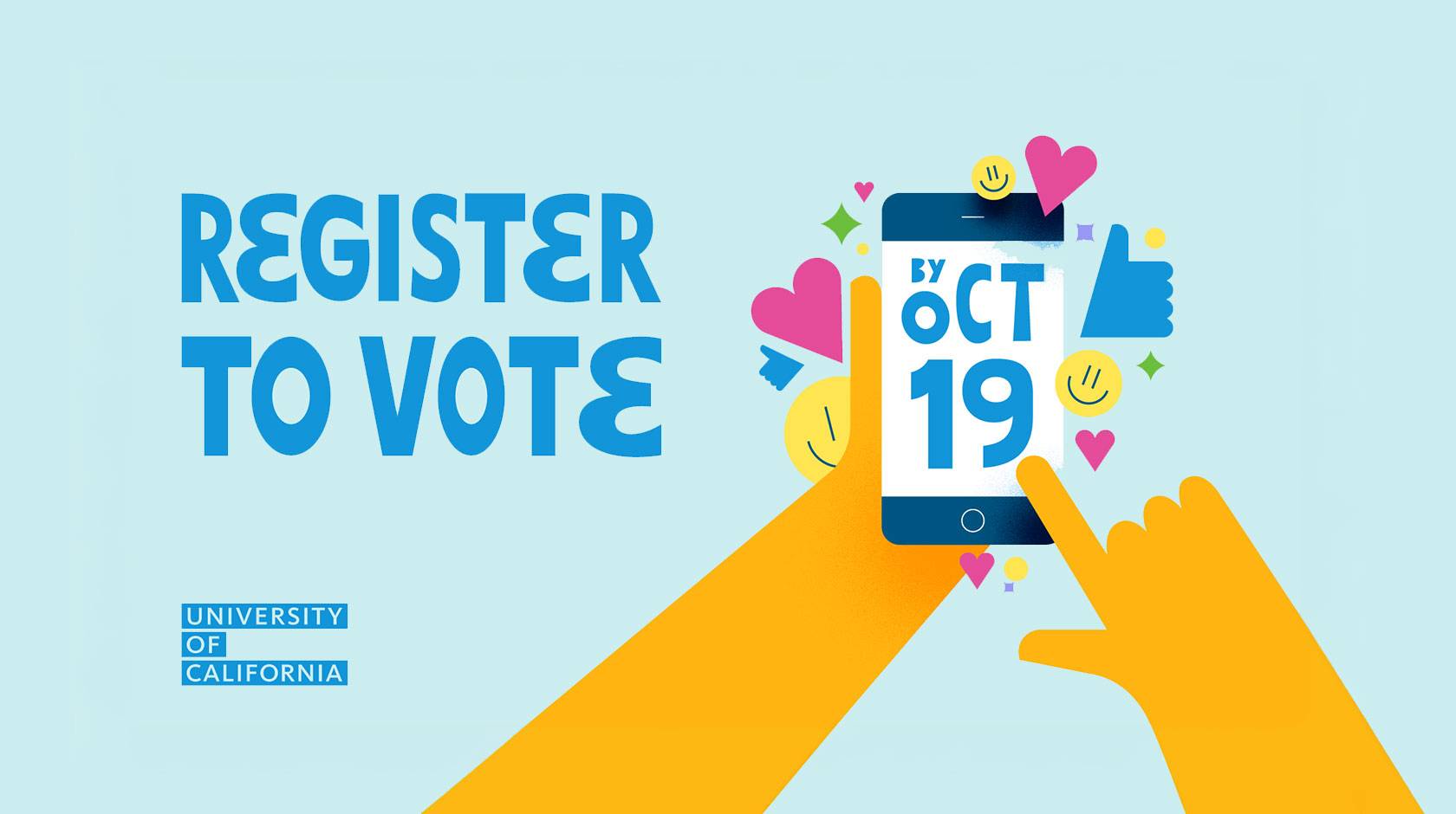 Illustration with blue text reading “Register to Vote,” a hand holding a smartphone displaying “By Oct 19,” colorful hearts, smiley faces and other shapes, and the University of California logo.